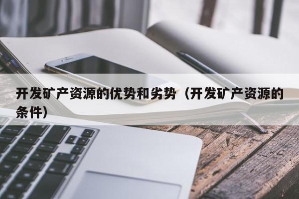 开发矿产资源的优势和劣势（开发矿产资源的条件）