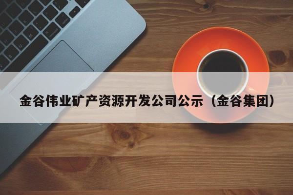 金谷伟业矿产资源开发公司公示（金谷集团）