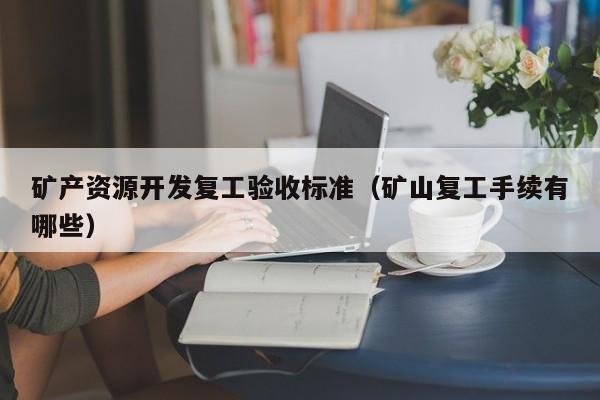 矿产资源开发复工验收标准（矿山复工手续有哪些）