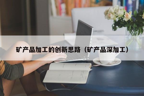 矿产品加工的创新思路（矿产品深加工）