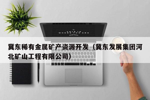 冀东稀有金属矿产资源开发（冀东发展集团河北矿山工程有限公司）