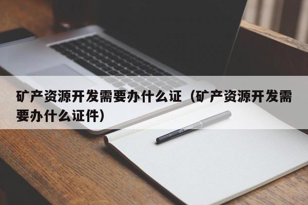 矿产资源开发需要办什么证（矿产资源开发需要办什么证件）