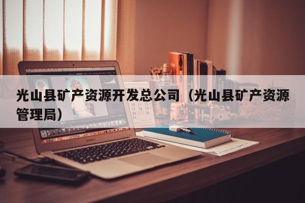 光山县矿产资源开发总公司（光山县矿产资源管理局）