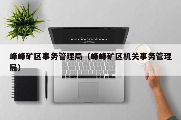 峰峰矿区事务管理局（峰峰矿区机关事务管理局）