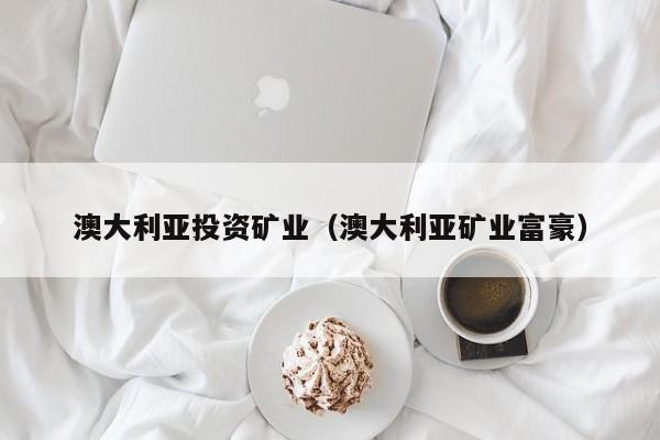 澳大利亚投资矿业（澳大利亚矿业富豪）