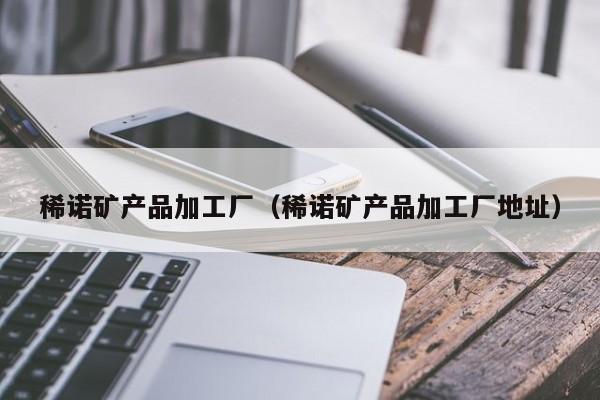 稀诺矿产品加工厂（稀诺矿产品加工厂地址）