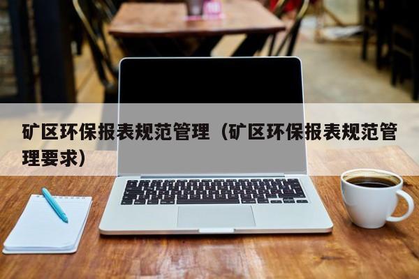 矿区环保报表规范管理（矿区环保报表规范管理要求）