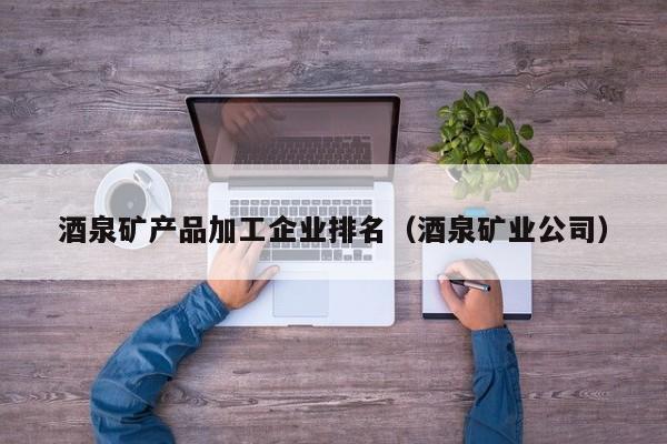 酒泉矿产品加工企业排名（酒泉矿业公司）