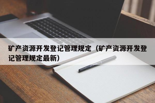 矿产资源开发登记管理规定（矿产资源开发登记管理规定最新）