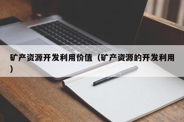 矿产资源开发利用价值（矿产资源的开发利用）