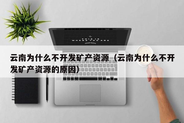 云南为什么不开发矿产资源（云南为什么不开发矿产资源的原因）
