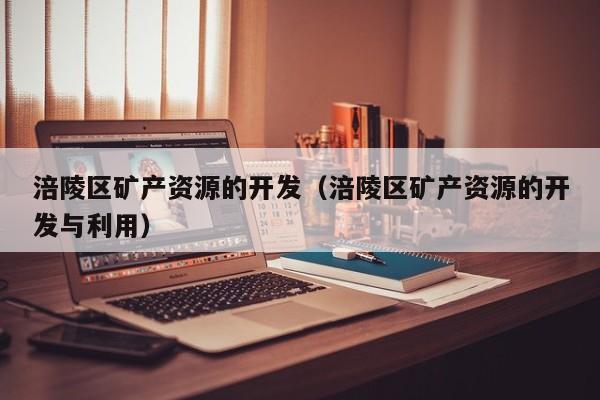 涪陵区矿产资源的开发（涪陵区矿产资源的开发与利用）
