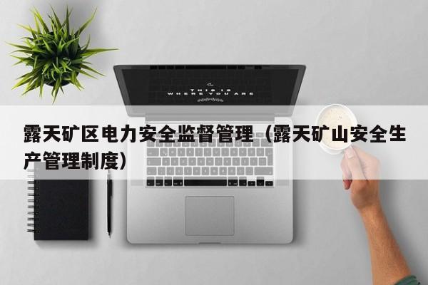 露天矿区电力安全监督管理（露天矿山安全生产管理制度）