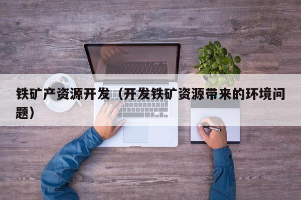 铁矿产资源开发（开发铁矿资源带来的环境问题）