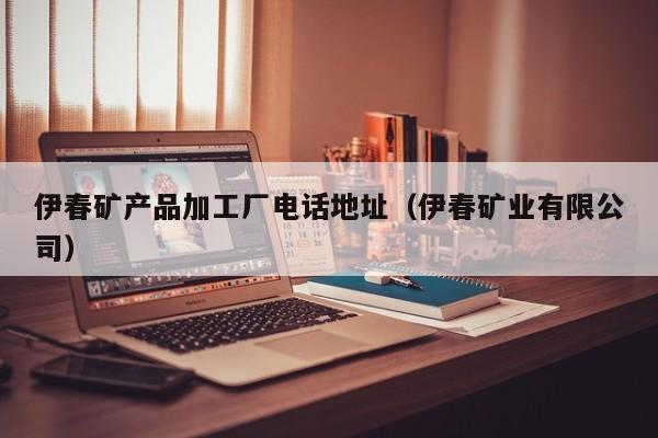 伊春矿产品加工厂电话地址（伊春矿业有限公司）